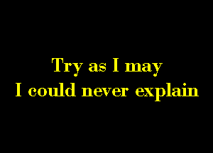 Try as I may

I could never explain