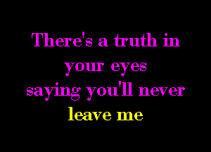 There's a truth in
your eyes
saying you'll never

leave me