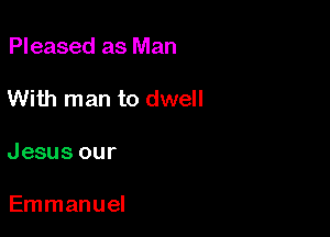 Pleased as Man

With man to dwell

Jesus our

Emmanuel