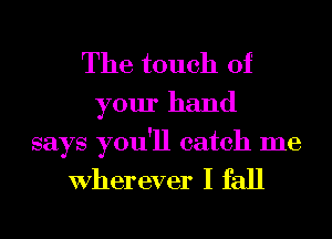 The touch of
your hand

says you'll catch me

Wher ever I fall