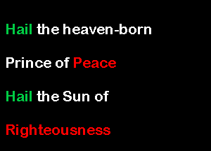Hail the heaven-born

Prince of Peace

Hail the Sun of

Righteousness