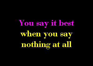 You say it best

when you say

nothing at all