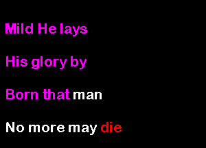 Mild He lays
His glory by

Born that man

No more may die
