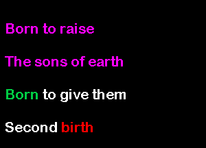 Born to raise

The sons of earth

Born to give them

Second birth