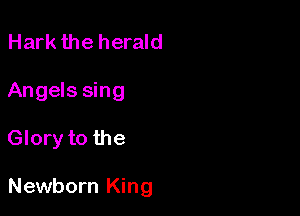 Hark the herald
Angels sing

Glory to the

Newborn King