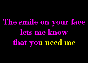 The smile on your face
lets me know
that you need me