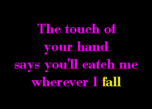 The touch of
your hand

says you'll catch me

Wher ever I fall