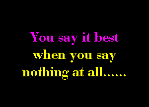 You say it best

when you say

nothing at all ......