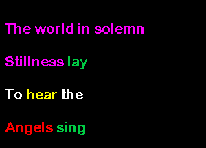 The world in solemn
Stillness lay

To hear the

Angels sing