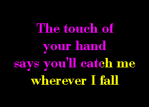 The touch of
your hand

says you'll catch me

Wher ever I fall