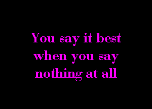 You say it best

when you say

nothing at all