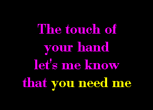 The touch of
your hand
let's me know
that you need me