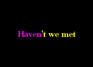 Haven't we met