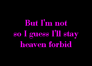 But I'm not

so I guess I'll stay
heaven forbid