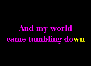 And my world
came tumblmg down