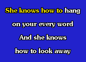 She knows how to hang
on your every word

And she knows

how to look away