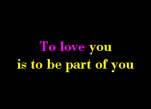 To love you

is to be part of you