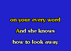 on your every word

And she knows

how to look away