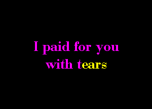 I paid for you

With tears