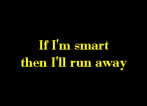 If I'm smart

then I'll run away