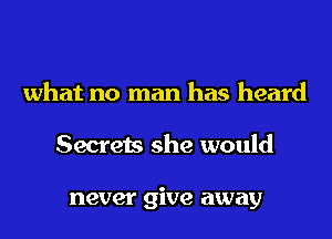 what no man has heard
Secrets she would

never give away
