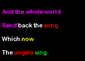 And the whole world

Send back the song

Which now

The angels sing