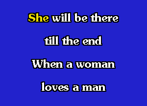 She will be there
till the end

When a woman

loves a man