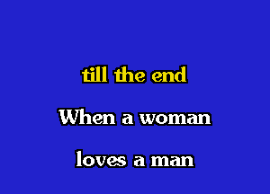 till the end

When a woman

loves a man