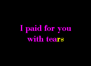 I paid for you

With tears