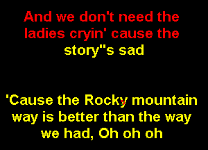 And we don't need the
ladies cryin' cause the
storys sad

'Cause the Rocky mountain
way is better than the way
we had, Oh oh oh
