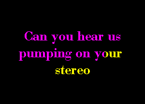 Can you hear us

pumping on your
stereo