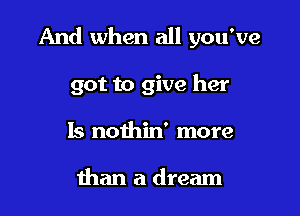 And when all you've

got to give her
Is nolhin' more

than a dream