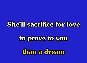 She'll sacrifice for love

to prove to you

than a dream