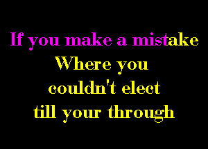 If you make a mistake

Where you
couldn't elect

ijll your through