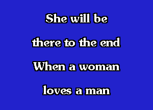 She will be

there to the end

When a woman

loves a man
