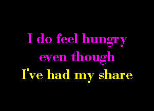 I do feel hungry
even though
I've had my share