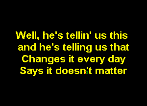 Well, he's tellin' us this
and he's telling us that

Changes it every day
Says it doesn't matter