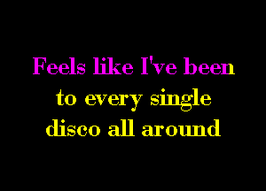 Feels like I've been

to every single
disco all around