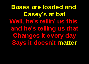 Bases are loaded and
Casey's at bat
Well, he's tellin' us this
and he's telling us that
Changes it every day
Says it doeert matter