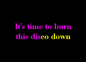 It's time to burn

this disco down