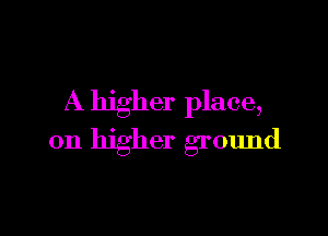 A higher place,

on higher ground