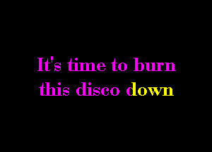 It's time to burn

this disco down