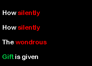 How silently

How silently

The wondrous

Giftis given