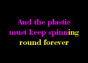 And the plastic
must keep spinning

round forever