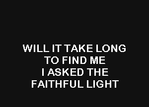 WILL IT TAKE LONG

TO FIND ME
I ASKED THE
FAITHFUL LIGHT