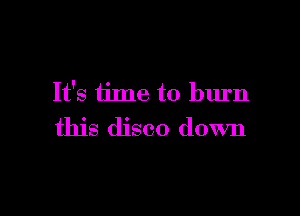 It's time to burn

this disco down