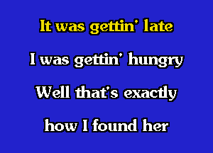 It was getlin' late
I was gettin' hungry
Well that's exactly

how I found her