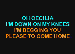 0H CECILIA
I'M DOWN ON MY KNEES
I'M BEGGING YOU
PLEASETO COME HOME