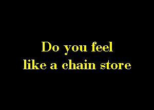 Do you feel

like a chain store