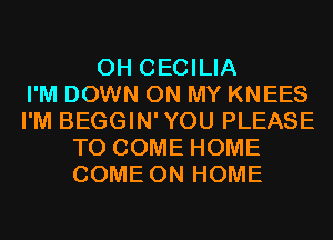 0H CECILIA
I'M DOWN ON MY KNEES
I'M BEGGIN'YOU PLEASE
TO COME HOME
COME ON HOME